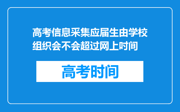 高考信息采集应届生由学校组织会不会超过网上吋间