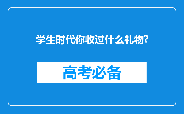 学生时代你收过什么礼物?