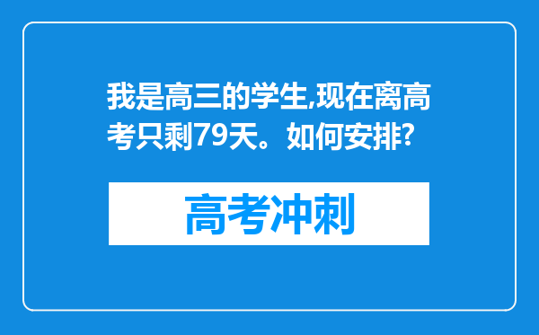 我是高三的学生,现在离高考只剩79天。如何安排?