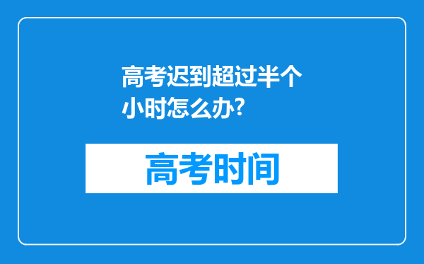 高考迟到超过半个小时怎么办?