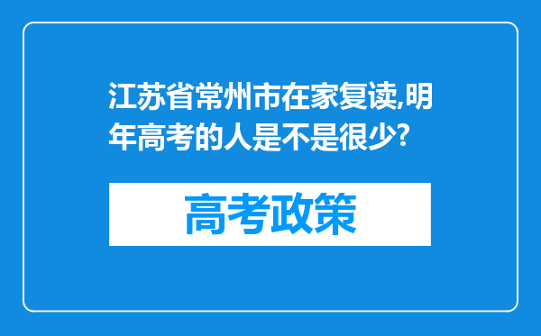 江苏省常州市在家复读,明年高考的人是不是很少?