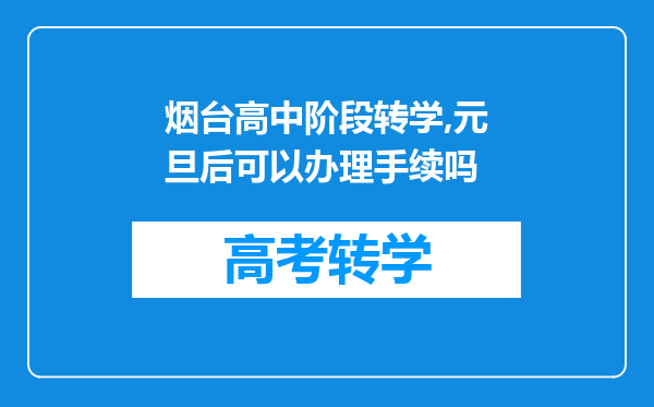 烟台高中阶段转学,元旦后可以办理手续吗