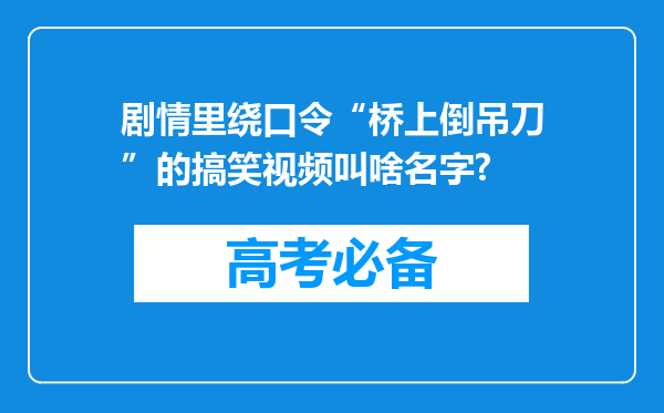 剧情里绕口令“桥上倒吊刀”的搞笑视频叫啥名字?