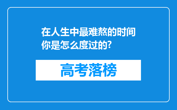 在人生中最难熬的时间你是怎么度过的?