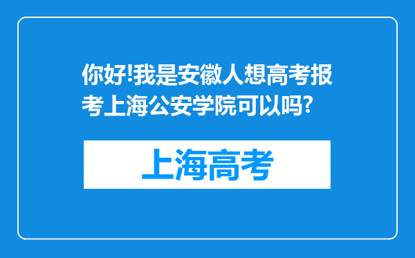 你好!我是安徽人想高考报考上海公安学院可以吗?