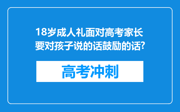 18岁成人礼面对高考家长要对孩子说的话鼓励的话?