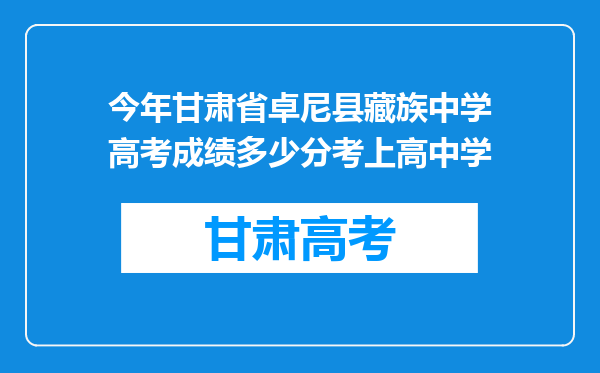 今年甘肃省卓尼县藏族中学高考成绩多少分考上高中学