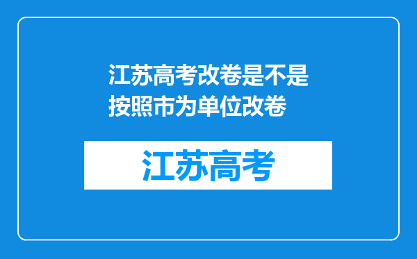 江苏高考改卷是不是按照市为单位改卷