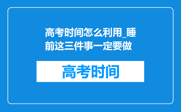 高考时间怎么利用_睡前这三件事一定要做