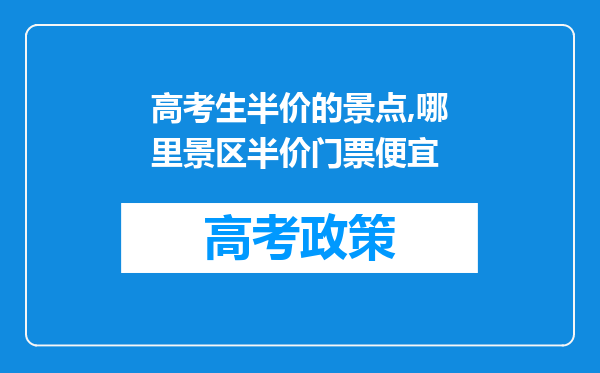 高考生半价的景点,哪里景区半价门票便宜