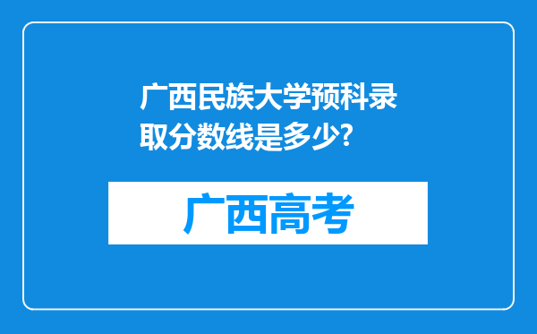 广西民族大学预科录取分数线是多少?