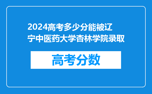 2024高考多少分能被辽宁中医药大学杏林学院录取