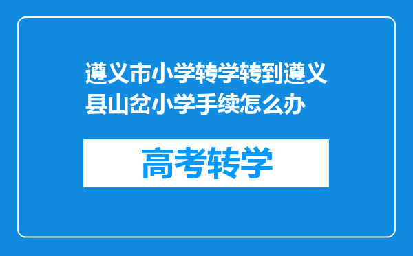 遵义市小学转学转到遵义县山岔小学手续怎么办