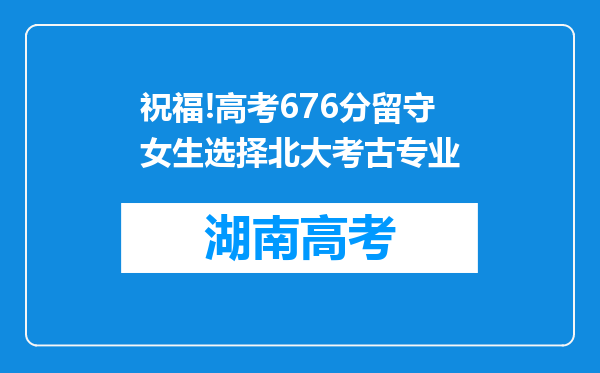 祝福!高考676分留守女生选择北大考古专业