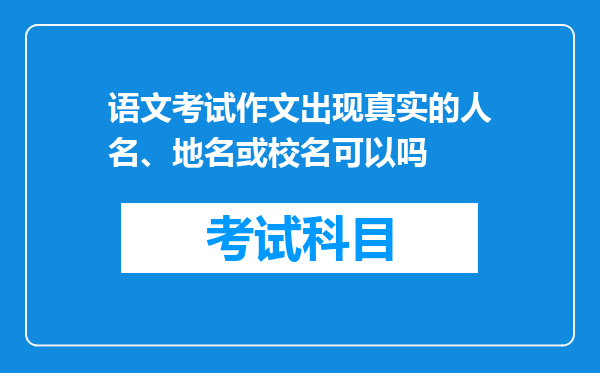 语文考试作文出现真实的人名、地名或校名可以吗