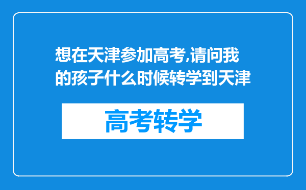 想在天津参加高考,请问我的孩子什么时候转学到天津