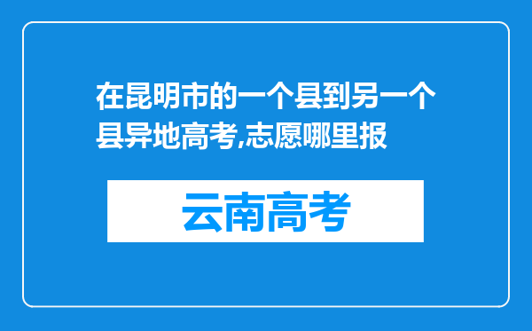 在昆明市的一个县到另一个县异地高考,志愿哪里报