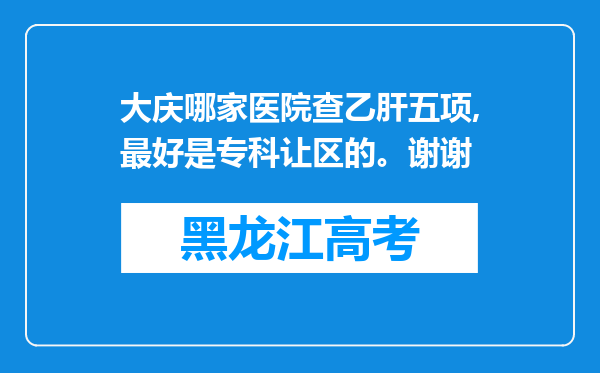 大庆哪家医院查乙肝五项,最好是专科让区的。谢谢