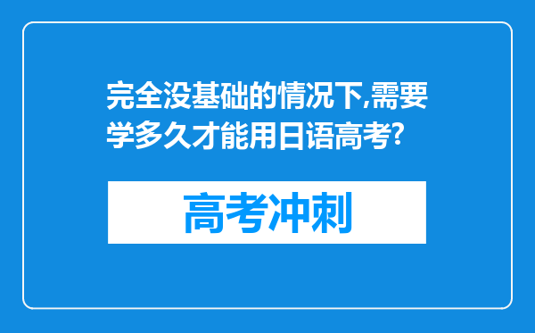 完全没基础的情况下,需要学多久才能用日语高考?