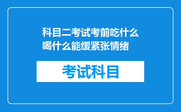 科目二考试考前吃什么喝什么能缓紧张情绪