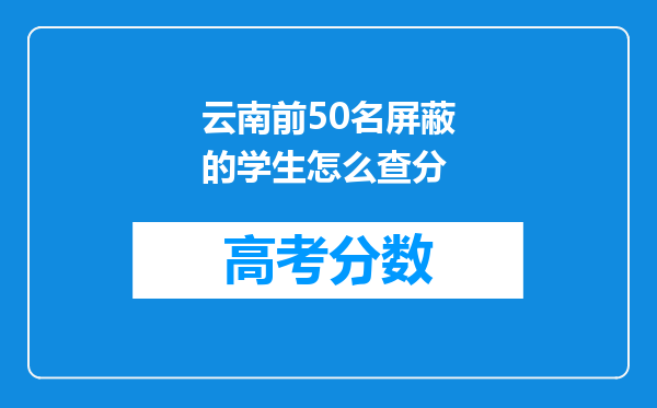 云南前50名屏蔽的学生怎么查分