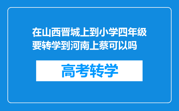 在山西晋城上到小学四年级要转学到河南上蔡可以吗