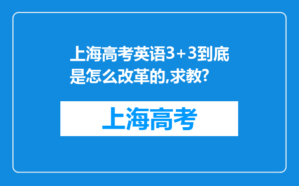 上海高考英语3+3到底是怎么改革的,求教?