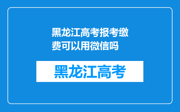 黑龙江高考报考缴费可以用微信吗