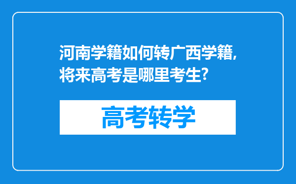 河南学籍如何转广西学籍,将来高考是哪里考生?