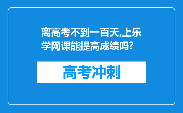 离高考不到一百天,上乐学网课能提高成绩吗?