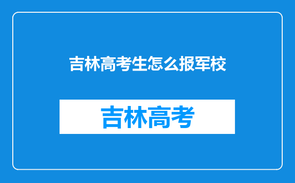 我是高二学生,吉林省的,想报考军校,这对这方面了解的吗?