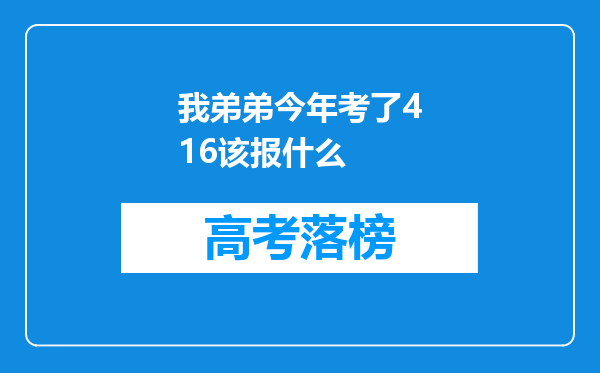 我弟弟今年考了416该报什么