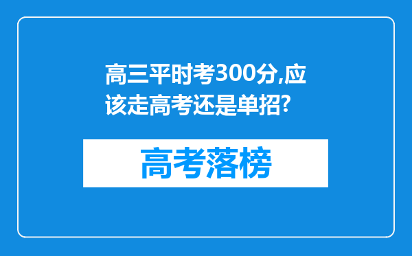 高三平时考300分,应该走高考还是单招?