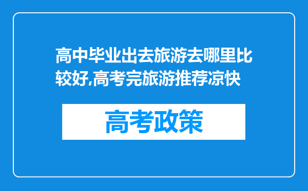 高中毕业出去旅游去哪里比较好,高考完旅游推荐凉快