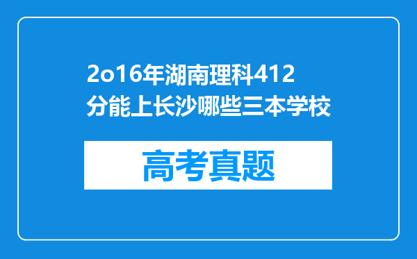 2o16年湖南理科412分能上长沙哪些三本学校