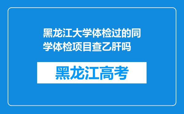 黑龙江大学体检过的同学体检项目查乙肝吗