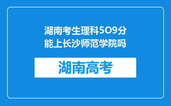 湖南考生理科5O9分能上长沙师范学院吗