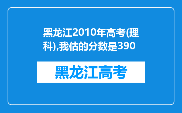 黑龙江2010年高考(理科),我估的分数是390