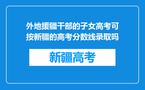 外地援疆干部的子女高考可按新疆的高考分数线录取吗