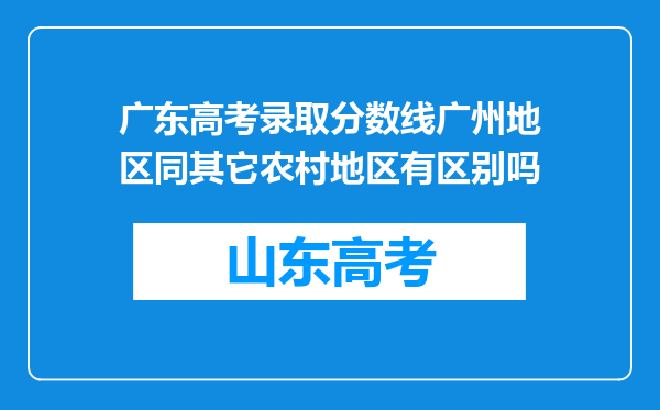 广东高考录取分数线广州地区同其它农村地区有区别吗