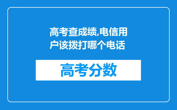 高考查成绩,电信用户该拨打哪个电话