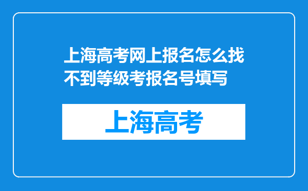 上海高考网上报名怎么找不到等级考报名号填写