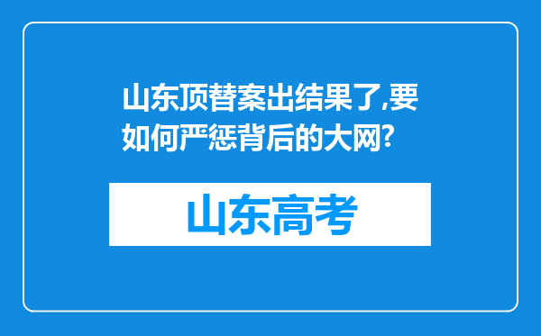 山东顶替案出结果了,要如何严惩背后的大网?