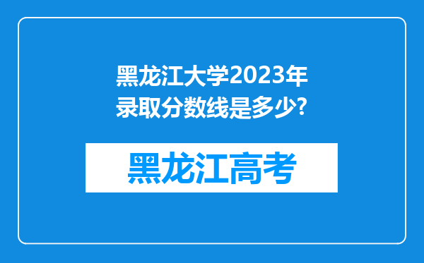 黑龙江大学2023年录取分数线是多少?