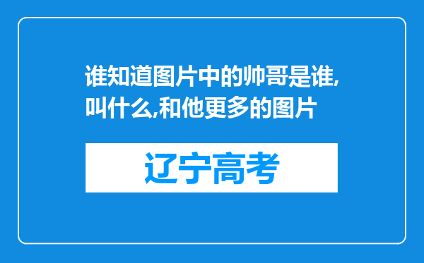 谁知道图片中的帅哥是谁,叫什么,和他更多的图片