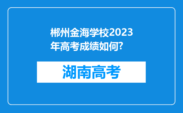 郴州金海学校2023年高考成绩如何?