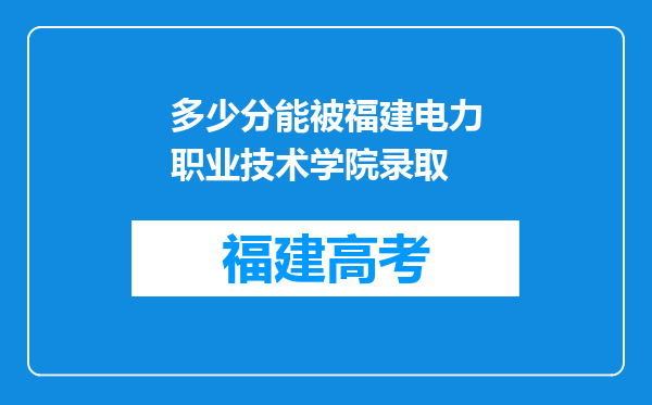 多少分能被福建电力职业技术学院录取