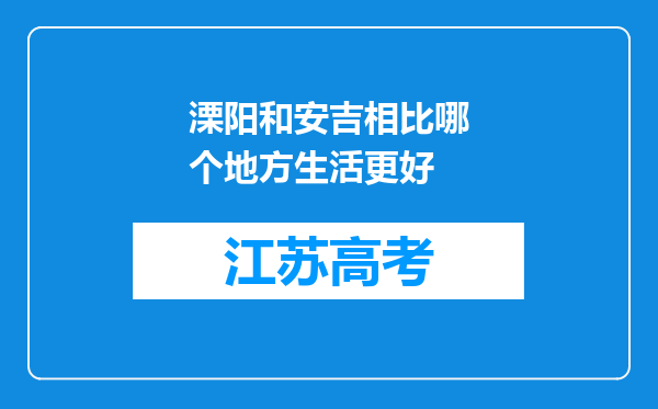 溧阳和安吉相比哪个地方生活更好