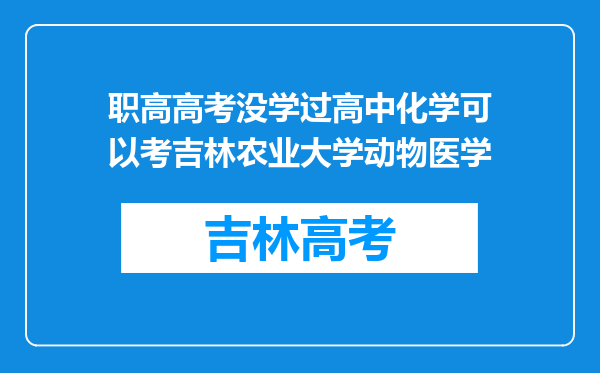 职高高考没学过高中化学可以考吉林农业大学动物医学