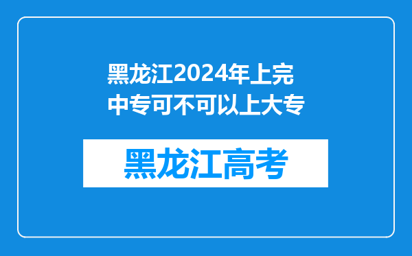 黑龙江2024年上完中专可不可以上大专